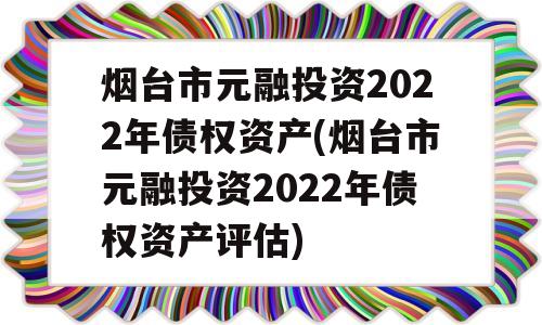 烟台市元融投资2022年债权资产(烟台市元融投资2022年债权资产评估)