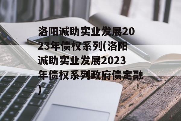 洛阳诚助实业发展2023年债权系列(洛阳诚助实业发展2023年债权系列政府债定融)