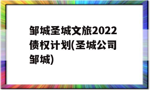 邹城圣城文旅2022债权计划(圣城公司 邹城)