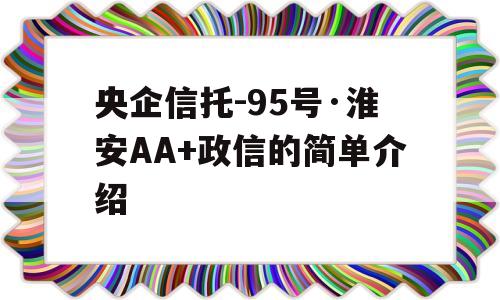 央企信托-95号·淮安AA+政信的简单介绍