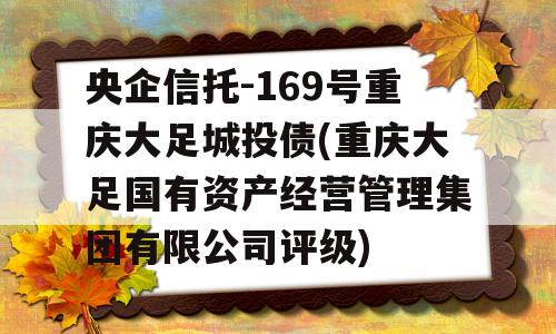 央企信托-169号重庆大足城投债(重庆大足国有资产经营管理集团有限公司评级)