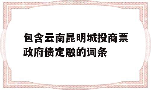 包含云南昆明城投商票政府债定融的词条