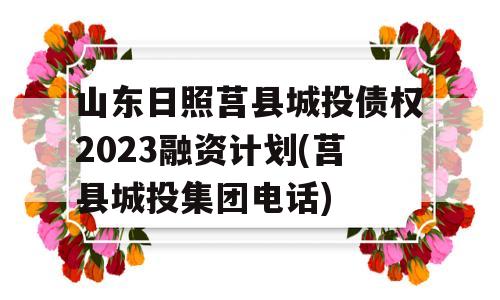 山东日照莒县城投债权2023融资计划(莒县城投集团电话)