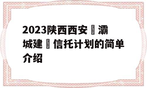 2023陕西西安浐灞城建‬信托计划的简单介绍