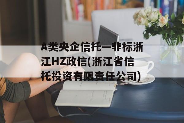 A类央企信托—非标浙江HZ政信(浙江省信托投资有限责任公司)