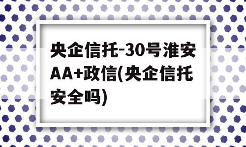 央企信托-30号淮安AA+政信(央企信托安全吗)