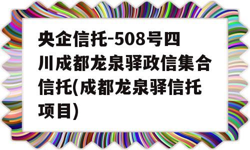 央企信托-508号四川成都龙泉驿政信集合信托(成都龙泉驿信托项目)