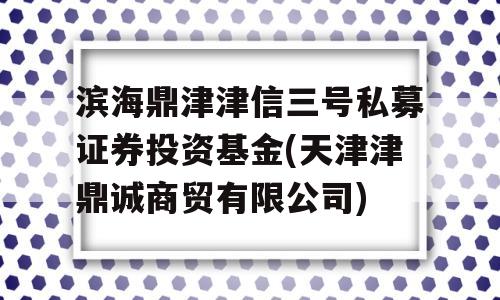 滨海鼎津津信三号私募证券投资基金(天津津鼎诚商贸有限公司)