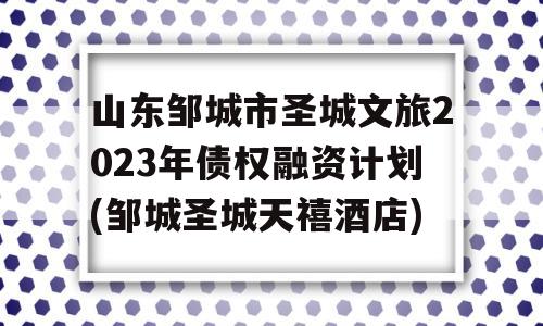 山东邹城市圣城文旅2023年债权融资计划(邹城圣城天禧酒店)