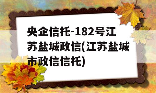 央企信托-182号江苏盐城政信(江苏盐城市政信信托)