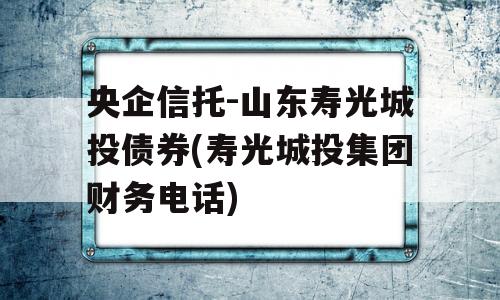 央企信托-山东寿光城投债券(寿光城投集团财务电话)