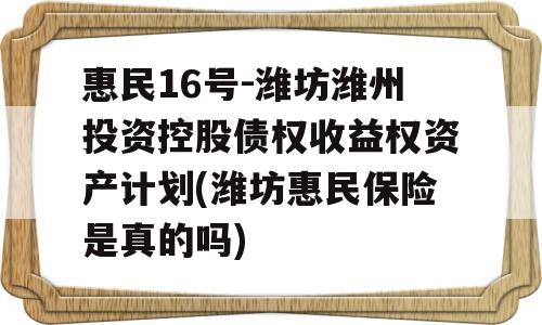 惠民16号-潍坊潍州投资控股债权收益权资产计划(潍坊惠民保险是真的吗)