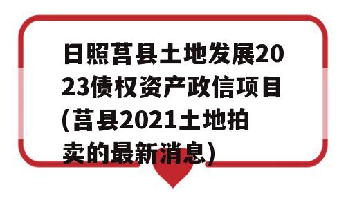 日照莒县土地发展2023债权资产政信项目(莒县2021土地拍卖的最新消息)