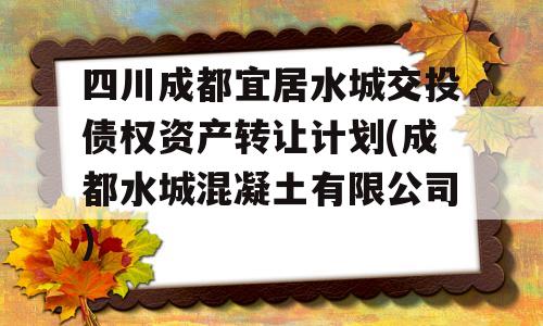 四川成都宜居水城交投债权资产转让计划(成都水城混凝土有限公司)