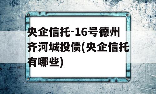 央企信托-16号德州齐河城投债(央企信托有哪些)