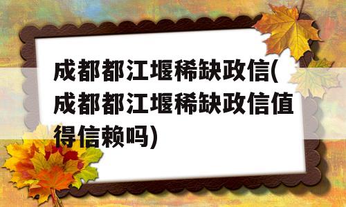 成都都江堰稀缺政信(成都都江堰稀缺政信值得信赖吗)