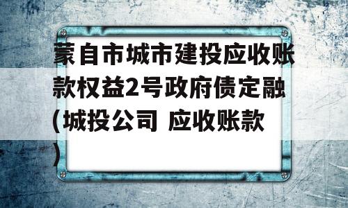 蒙自市城市建投应收账款权益2号政府债定融(城投公司 应收账款)