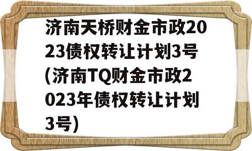 济南天桥财金市政2023债权转让计划3号(济南TQ财金市政2023年债权转让计划3号)