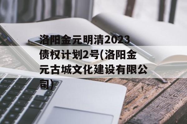 洛阳金元明清2023债权计划2号(洛阳金元古城文化建设有限公司)