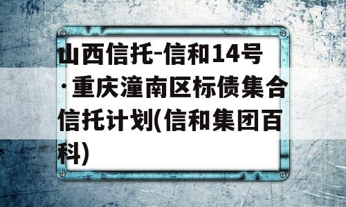 山西信托-信和14号·重庆潼南区标债集合信托计划(信和集团百科)