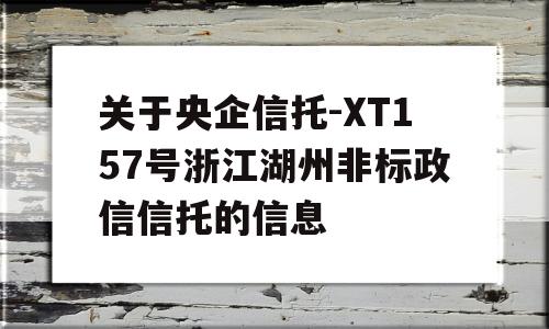 关于央企信托-XT157号浙江湖州非标政信信托的信息