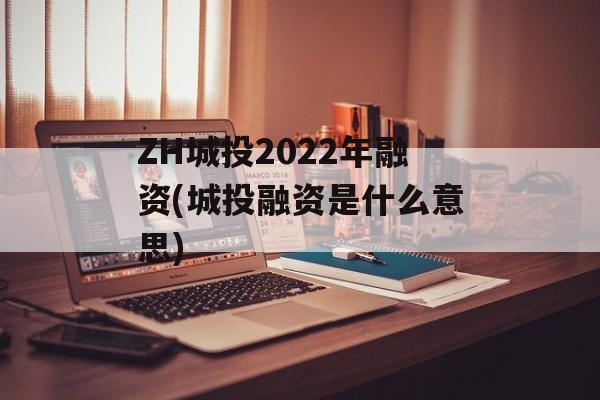 ZH城投2022年融资(城投融资是什么意思)