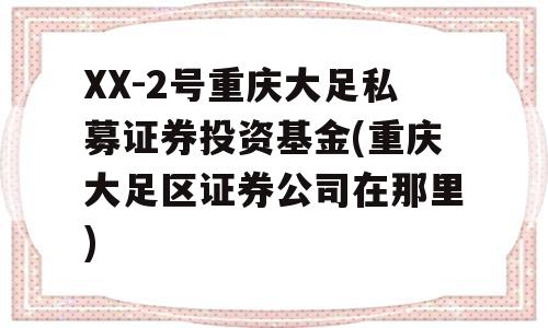 XX-2号重庆大足私募证券投资基金(重庆大足区证券公司在那里)