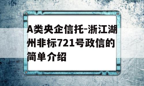 A类央企信托-浙江湖州非标721号政信的简单介绍