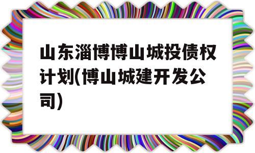 山东淄博博山城投债权计划(博山城建开发公司)