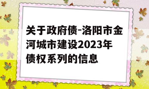 关于政府债-洛阳市金河城市建设2023年债权系列的信息