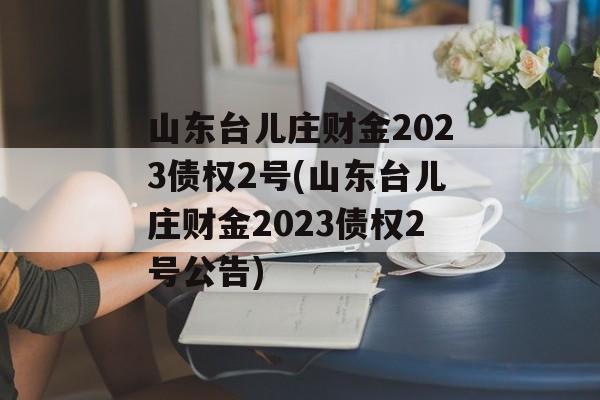 山东台儿庄财金2023债权2号(山东台儿庄财金2023债权2号公告)