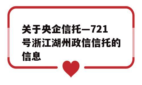 关于央企信托—721号浙江湖州政信信托的信息