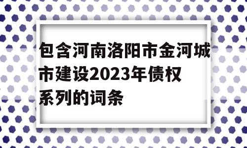 包含河南洛阳市金河城市建设2023年债权系列的词条