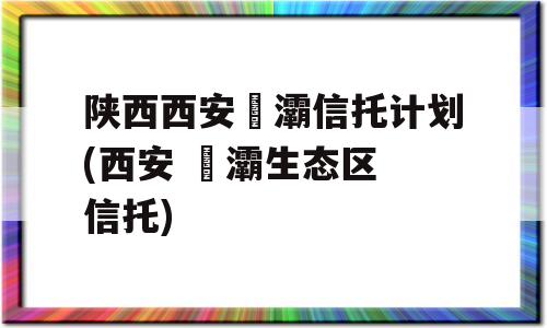 陕西西安浐灞信托计划(西安 浐灞生态区 信托)