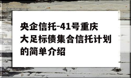 央企信托-41号重庆大足标债集合信托计划的简单介绍