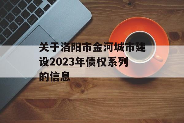 关于洛阳市金河城市建设2023年债权系列的信息