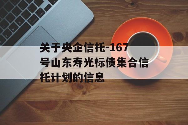 关于央企信托-167号山东寿光标债集合信托计划的信息