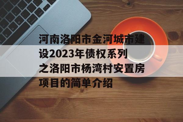 河南洛阳市金河城市建设2023年债权系列之洛阳市杨湾村安置房项目的简单介绍