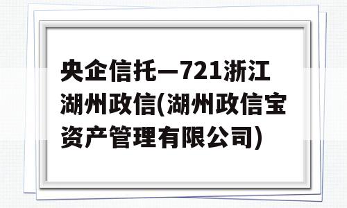 央企信托—721浙江湖州政信(湖州政信宝资产管理有限公司)