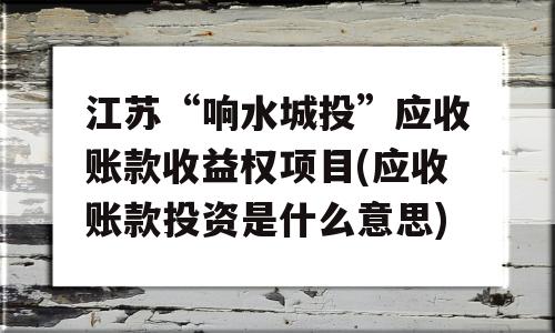 江苏“响水城投”应收账款收益权项目(应收账款投资是什么意思)