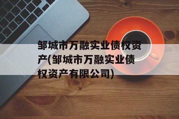 邹城市万融实业债权资产(邹城市万融实业债权资产有限公司)