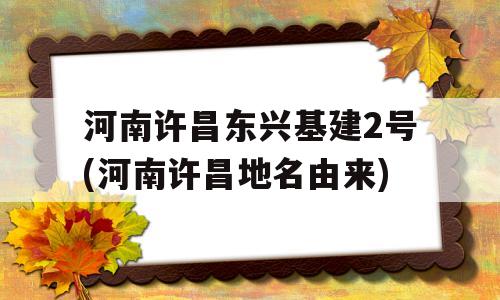 河南许昌东兴基建2号(河南许昌地名由来)