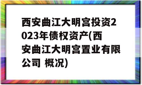 西安曲江大明宫投资2023年债权资产(西安曲江大明宫置业有限公司 概况)