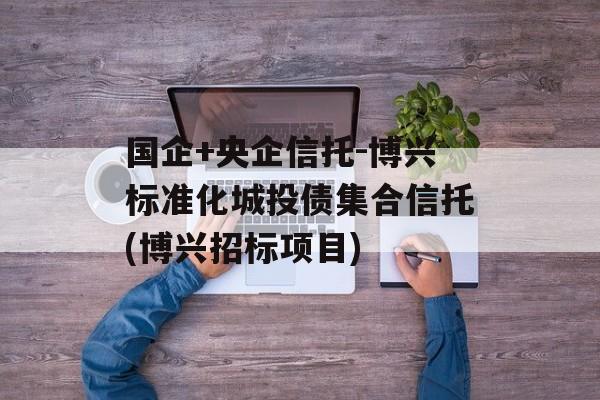 国企+央企信托-博兴标准化城投债集合信托(博兴招标项目)