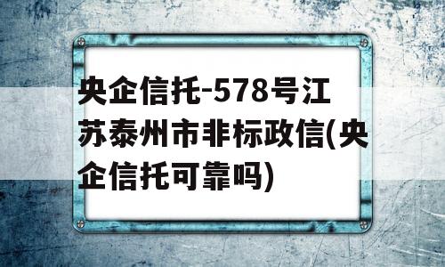 央企信托-578号江苏泰州市非标政信(央企信托可靠吗)