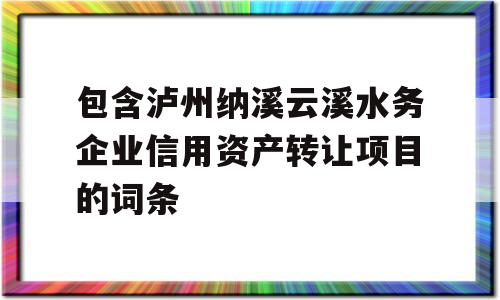 包含泸州纳溪云溪水务企业信用资产转让项目的词条