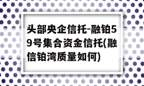 头部央企信托-融铂59号集合资金信托(融信铂湾质量如何)