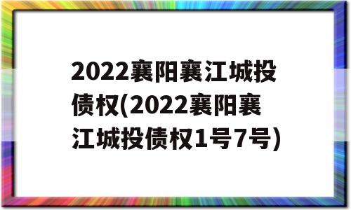 2022襄阳襄江城投债权(2022襄阳襄江城投债权1号7号)