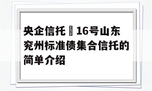 央企信托–16号山东兖州标准债集合信托的简单介绍