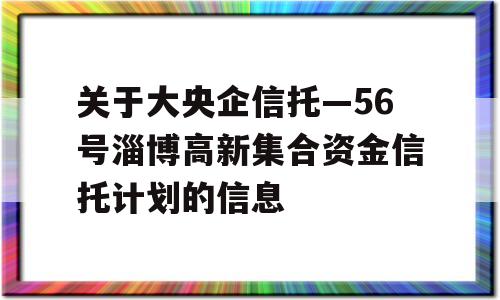 关于大央企信托—56号淄博高新集合资金信托计划的信息